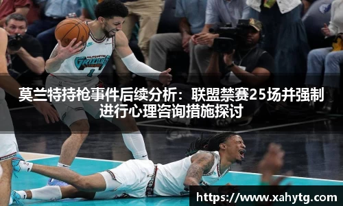 莫兰特持枪事件后续分析：联盟禁赛25场并强制进行心理咨询措施探讨