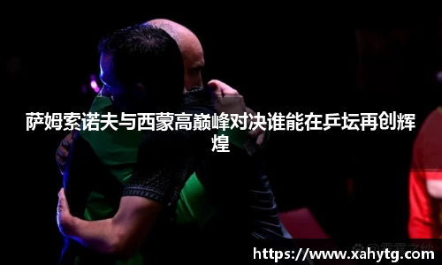 萨姆索诺夫与西蒙高巅峰对决谁能在乒坛再创辉煌