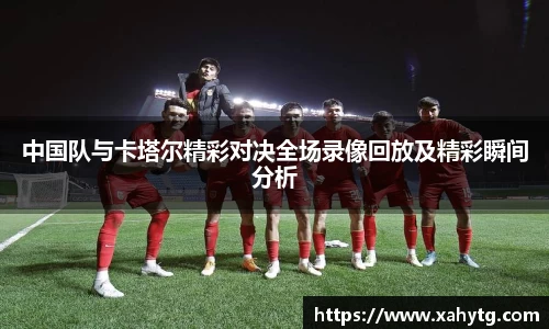 中国队与卡塔尔精彩对决全场录像回放及精彩瞬间分析