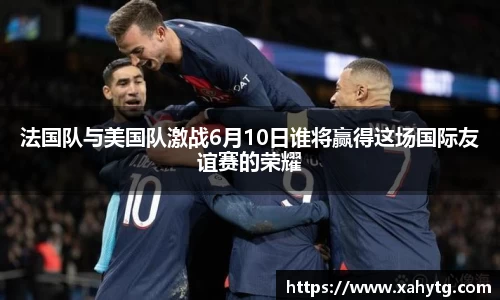 法国队与美国队激战6月10日谁将赢得这场国际友谊赛的荣耀